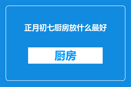 正月初七厨房放什么最好(正月初七，厨房中应放置哪些物品以祈求好运？)