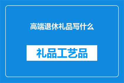 高端退休礼品写什么(如何为高端退休礼品选择恰当的内容？)