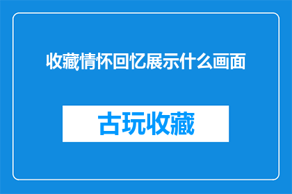 收藏情怀回忆展示什么画面(收藏情怀回忆：展示什么画面能触动人心？)