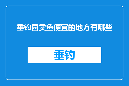 垂钓园卖鱼便宜的地方有哪些(垂钓园中，哪些地方的卖鱼价格最为实惠？)