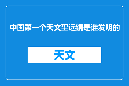 中国第一个天文望远镜是谁发明的(中国历史上首位发明天文望远镜的是谁？)