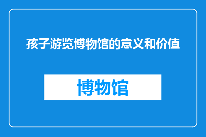 孩子游览博物馆的意义和价值(孩子参观博物馆究竟有何意义与价值？)