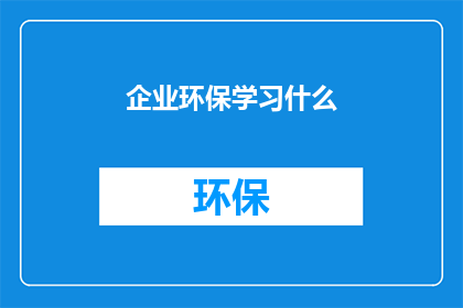 企业环保学习什么(企业应学习哪些环保知识以促进可持续发展？)