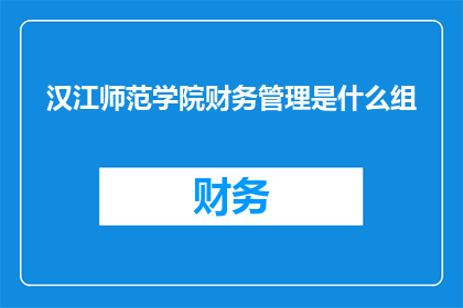 汉江师范学院财务管理是什么组(汉江师范学院财务管理的具体内容是什么？)
