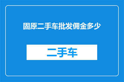 固原二手车批发佣金多少(固原二手车批发佣金的确切数额是多少？)