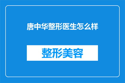 唐中华整形医生怎么样(唐中华整形医生的口碑如何？他是否值得信任？)