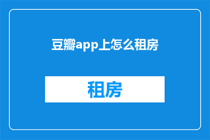 豆瓣app上怎么租房(如何在豆瓣应用上寻找并租赁房屋？)