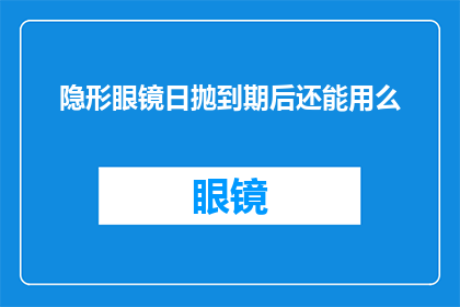 隐形眼镜日抛到期后还能用么(隐形眼镜日抛过期后是否还能继续使用？)