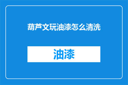 葫芦文玩油漆怎么清洗(如何清洗葫芦文玩上的油漆？)
