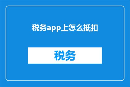 税务app上怎么抵扣(如何利用税务应用程序进行税收抵扣？)