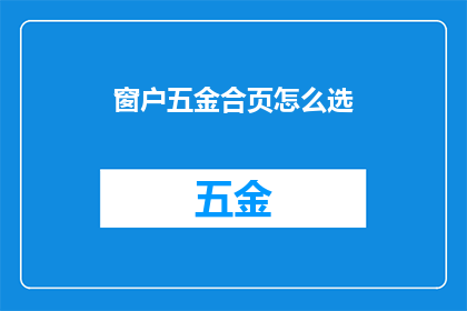 窗户五金合页怎么选(如何挑选合适的窗户五金合页？)