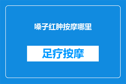 嗓子红肿按摩哪里(如何缓解嗓子红肿？按摩哪些部位可以有效减轻不适？)