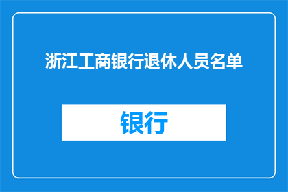 浙江工商银行退休人员名单(浙江工商银行退休人员名单是否已更新？)