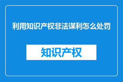 利用知识产权非法谋利怎么处罚(如何对利用知识产权非法谋利的行为进行有效的法律制裁？)