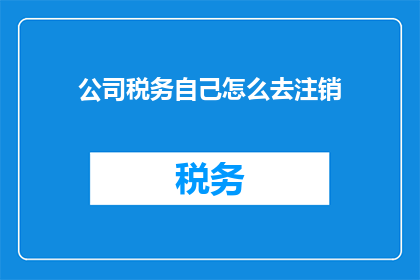 公司税务自己怎么去注销(如何自行处理公司税务注销？)