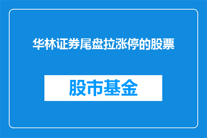 华林证券尾盘拉涨停的股票(华林证券尾盘为何能拉涨停？投资者应如何应对？)