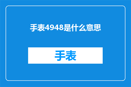 手表4948是什么意思(手表4948是什么意思？一个关于手表型号的疑问，引发对手表品牌和功能深度探索的渴望)