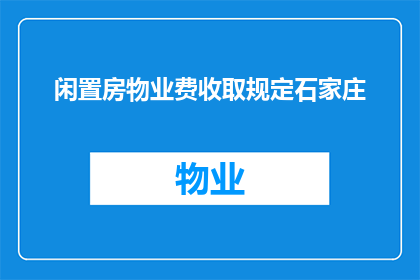 闲置房物业费收取规定石家庄(石家庄市闲置房物业费收取规定是否明确？)