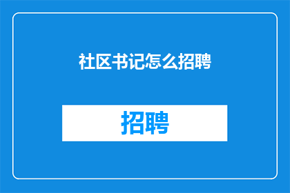 社区书记怎么招聘(如何有效招聘社区书记？)