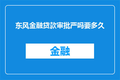 东风金融贷款审批严吗要多久(东风金融贷款审批过程是否严格？需要多长时间完成？)