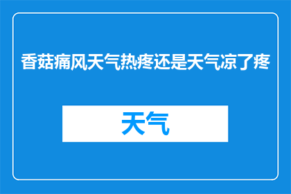 香菇痛风天气热疼还是天气凉了疼(香菇痛风：在炎热天气下，疼痛感是加剧还是减轻？)