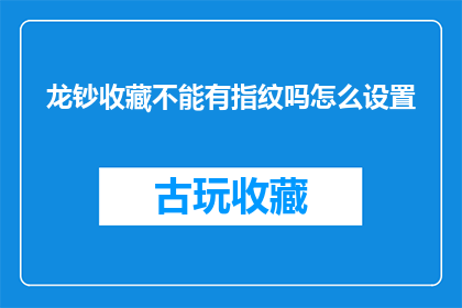 龙钞收藏不能有指纹吗怎么设置(龙钞收藏是否允许有指纹痕迹？如何设置以确保其安全？)