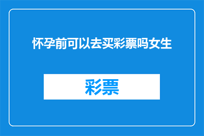 怀孕前可以去买彩票吗女生(在怀孕前购买彩票是否安全？女性应谨慎考虑这一行为的潜在风险)