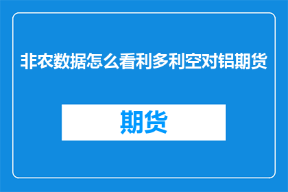 非农数据怎么看利多利空对铝期货(如何解读非农数据对铝期货市场的影响？)