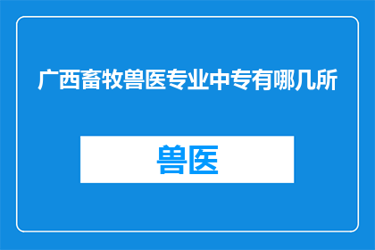 广西畜牧兽医专业中专有哪几所(广西畜牧兽医专业中专有哪些学校？)