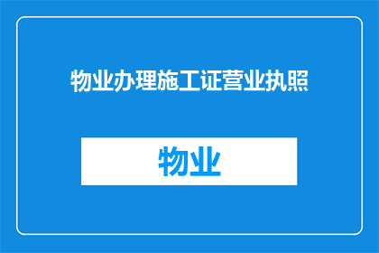 物业办理施工证营业执照(物业办理施工证营业执照的疑问：如何确保顺利通过审批流程？)