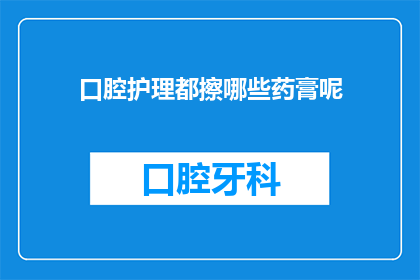 口腔护理都擦哪些药膏呢(口腔护理中，您需要使用哪些药膏来保持口腔健康？)