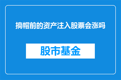 摘帽前的资产注入股票会涨吗(摘帽前的资产注入股票会涨吗？投资者应如何应对这一现象？)