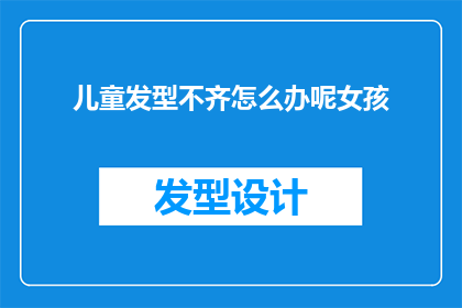 儿童发型不齐怎么办呢女孩(如何应对儿童发型不齐的问题？女孩的发型该如何打理？)