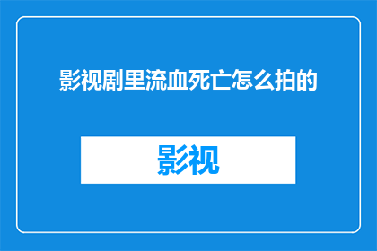 影视剧里流血死亡怎么拍的(影视剧中如何巧妙呈现血腥场面：导演与演员的创意与技巧)
