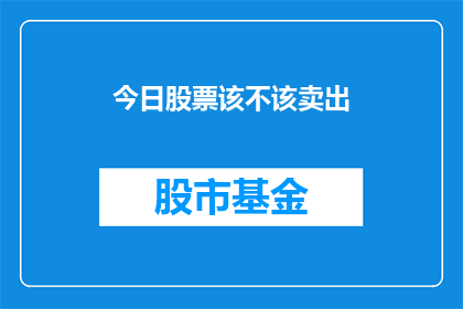今日股票该不该卖出(今日股票是否应该卖出？这是一个值得深思的问题，投资者在面对市场波动时，需要谨慎权衡各种因素)