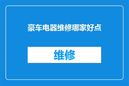 豪车电器维修哪家好点(豪车电器维修哪家更专业？)