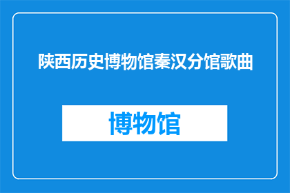 陕西历史博物馆秦汉分馆歌曲(陕西历史博物馆的秦汉分馆是否藏有引人入胜的歌曲？)