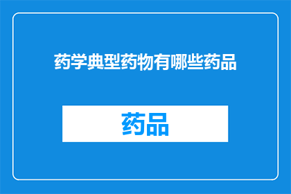 药学典型药物有哪些药品(药学领域中有哪些典型药物？)