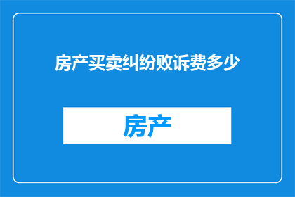 房产买卖纠纷败诉费多少(房产买卖纠纷败诉后，究竟需要支付多少费用？)