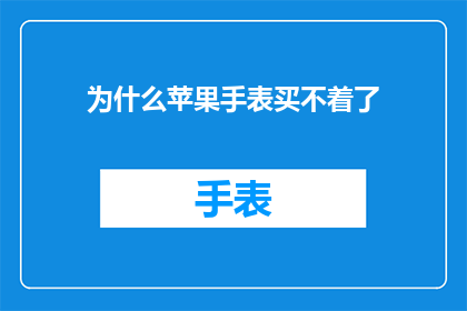 为什么苹果手表买不着了(为什么苹果手表的购买渠道变得难以触及？)