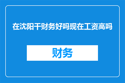 在沈阳干财务好吗现在工资高吗(沈阳的财务岗位是否值得投入？当前薪资水平如何？)