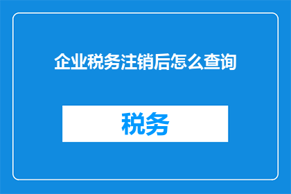 企业税务注销后怎么查询(企业税务注销后如何查询相关信息？)
