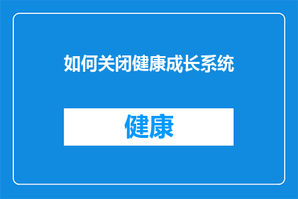 如何关闭健康成长系统(如何有效关闭或管理一个健康成长系统？)