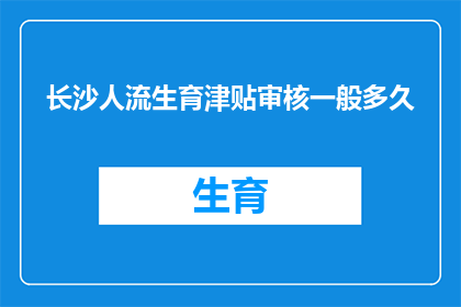 长沙人流生育津贴审核一般多久(长沙人流生育津贴审核所需时间是多少？)