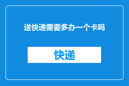 送快递需要多办一个卡吗(是否需要额外办理一张快递卡以便于配送？)