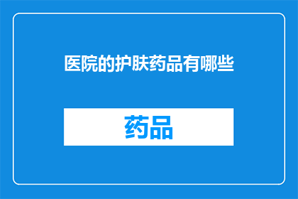 医院的护肤药品有哪些(医院中常见的护肤药品有哪些？)