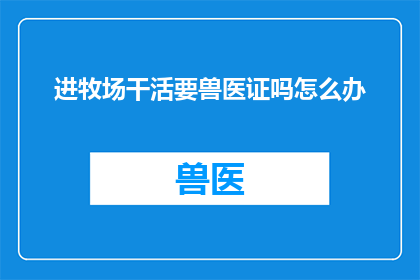 进牧场干活要兽医证吗怎么办(在牧场工作是否需要兽医证？如果需要，该如何办理？)