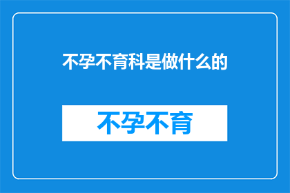 不孕不育科是做什么的(不孕不育科是专门负责解决生育难题的医学科室，致力于诊断和治疗各种影响生育能力的疾病)
