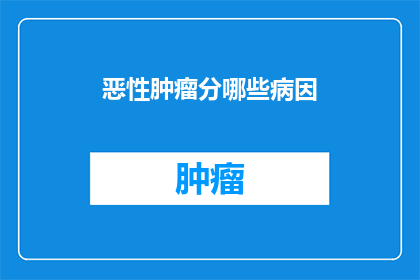 恶性肿瘤分哪些病因(恶性肿瘤的成因究竟有哪些？)