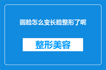 圆脸怎么变长脸整形了呢(圆脸变长脸：整形手术真的可以改变脸型吗？)